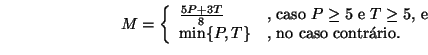 \begin{displaymath}
M = \left\{
\begin{array}{ll}
\frac{5P+3T}{8} & \mbox{, cas...
...
\min\{P,T\} & \mbox{, no caso contrrio.}
\end{array}\right.
\end{displaymath}