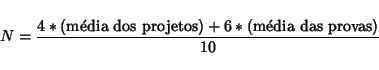 \begin{displaymath}N = \frac{4 * (\mbox{mdia dos projetos}) + 6 * (\mbox{mdia das
provas})}{10}
\end{displaymath}